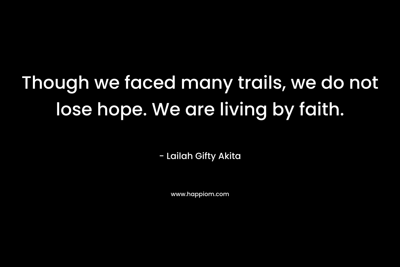 Though we faced many trails, we do not lose hope. We are living by faith. – Lailah Gifty Akita