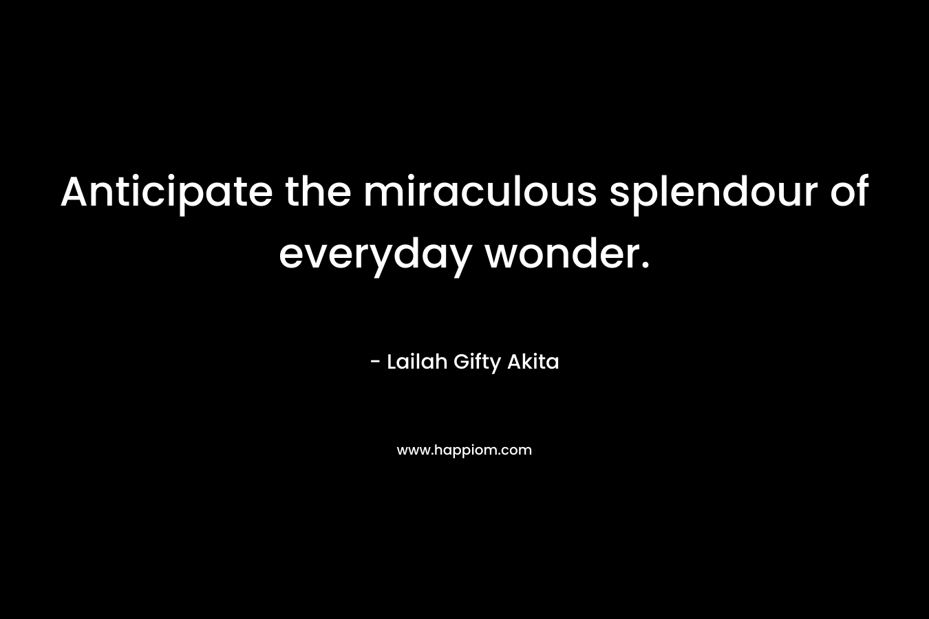 Anticipate the miraculous splendour of everyday wonder.