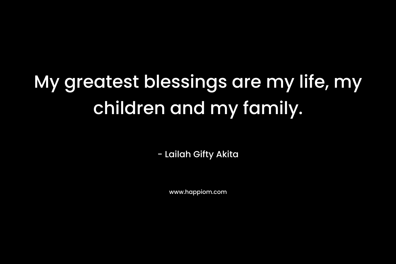 My greatest blessings are my life, my children and my family.
