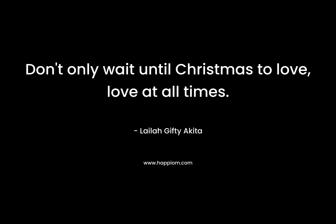 Don't only wait until Christmas to love, love at all times.