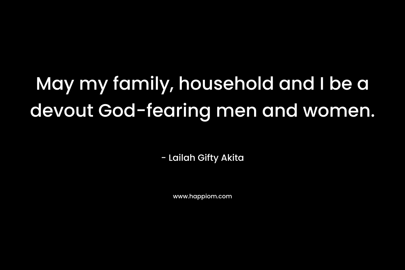 May my family, household and I be a devout God-fearing men and women. – Lailah Gifty Akita