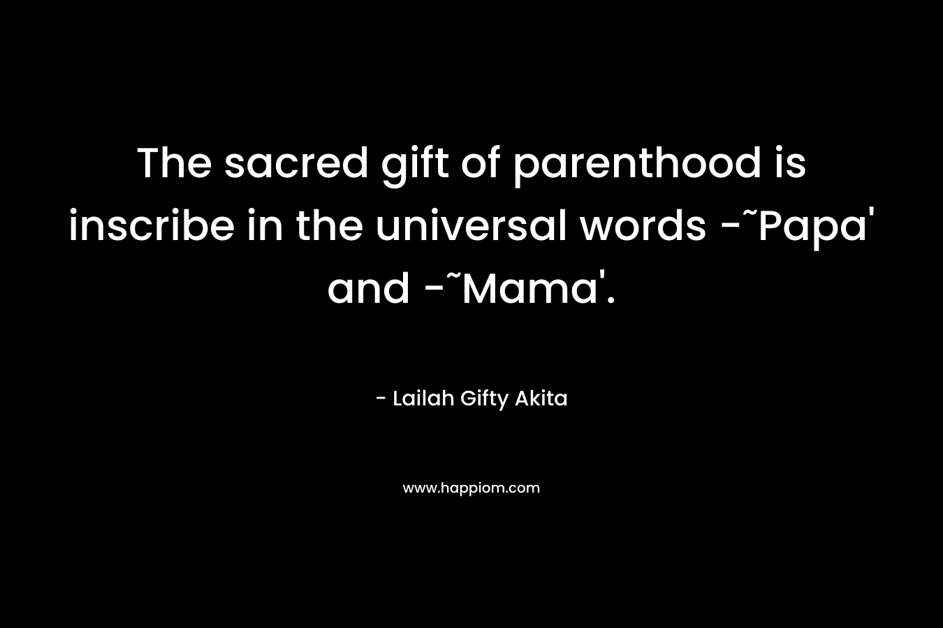 The sacred gift of parenthood is inscribe in the universal words -˜Papa’ and -˜Mama’. – Lailah Gifty Akita