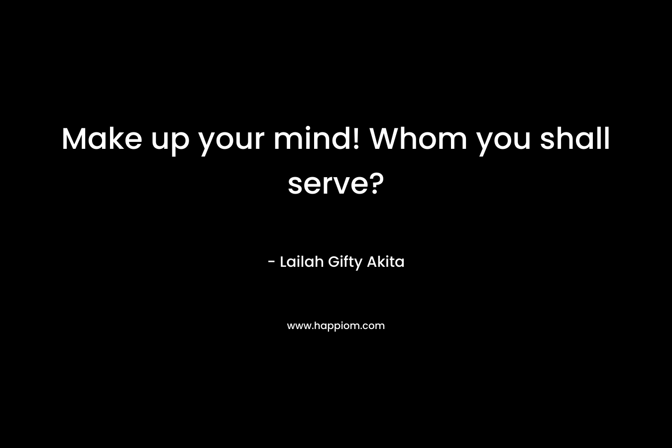 Make up your mind! Whom you shall serve?