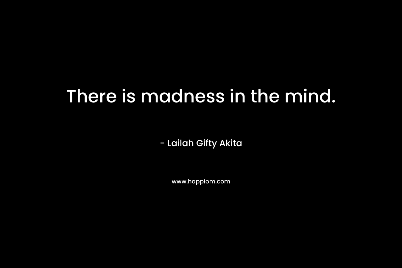 There is madness in the mind.