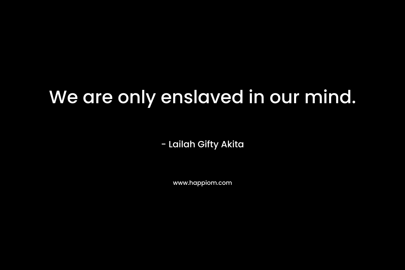 We are only enslaved in our mind.