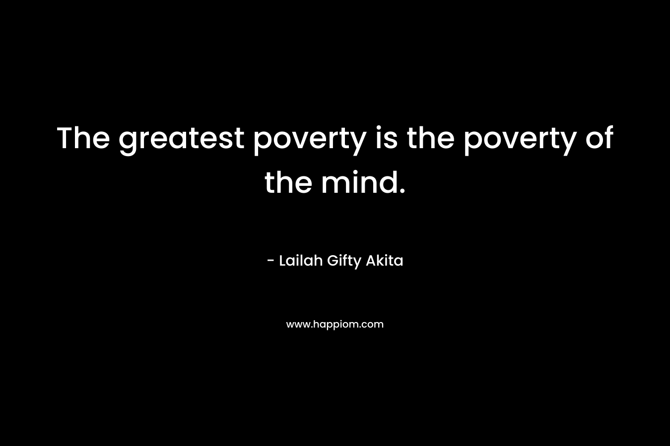 The greatest poverty is the poverty of the mind.