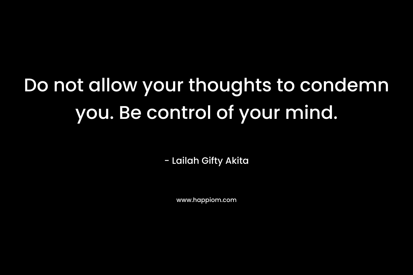 Do not allow your thoughts to condemn you. Be control of your mind.