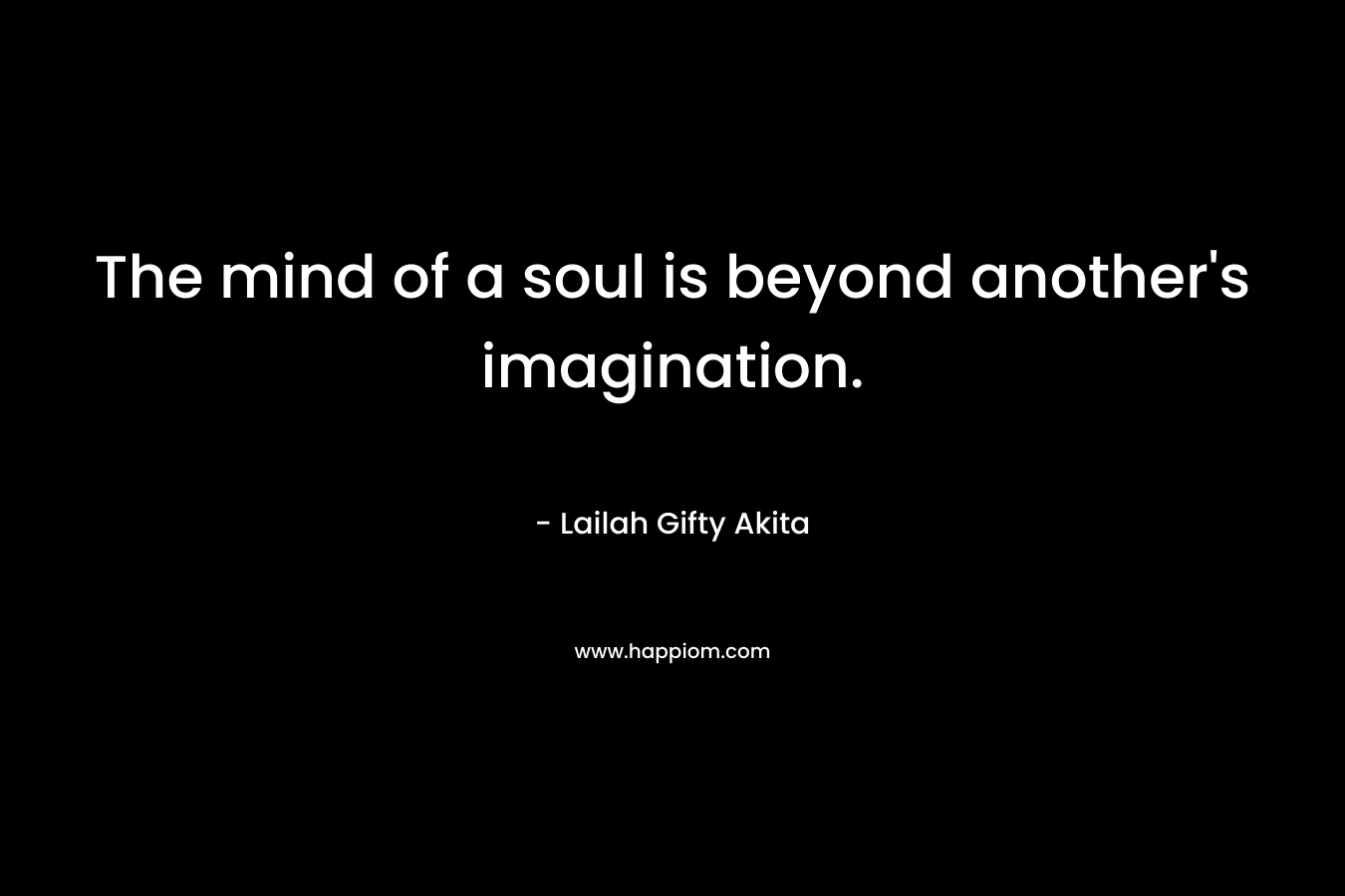 The mind of a soul is beyond another's imagination.