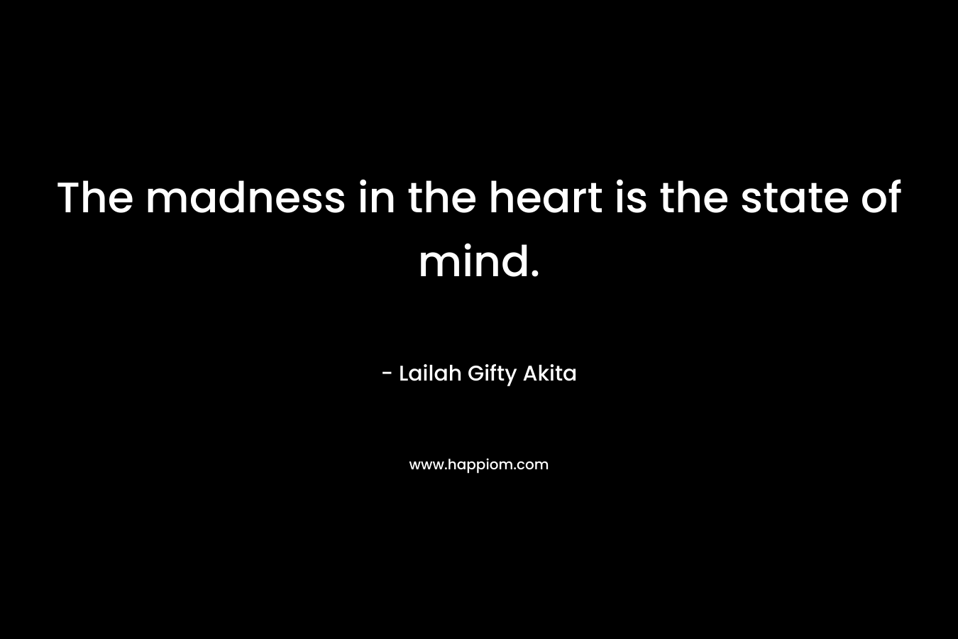 The madness in the heart is the state of mind.
