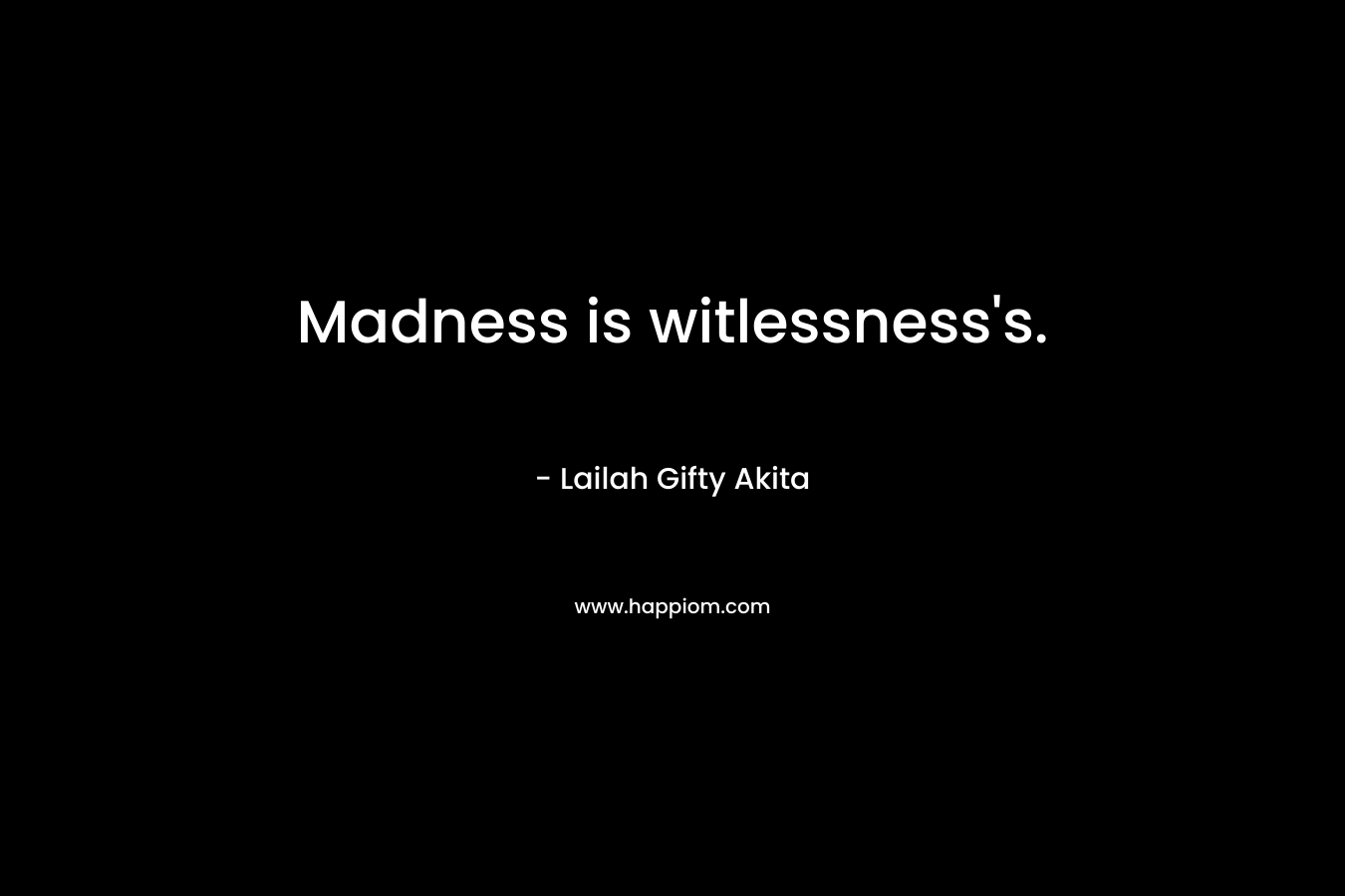 Madness is witlessness’s. – Lailah Gifty Akita