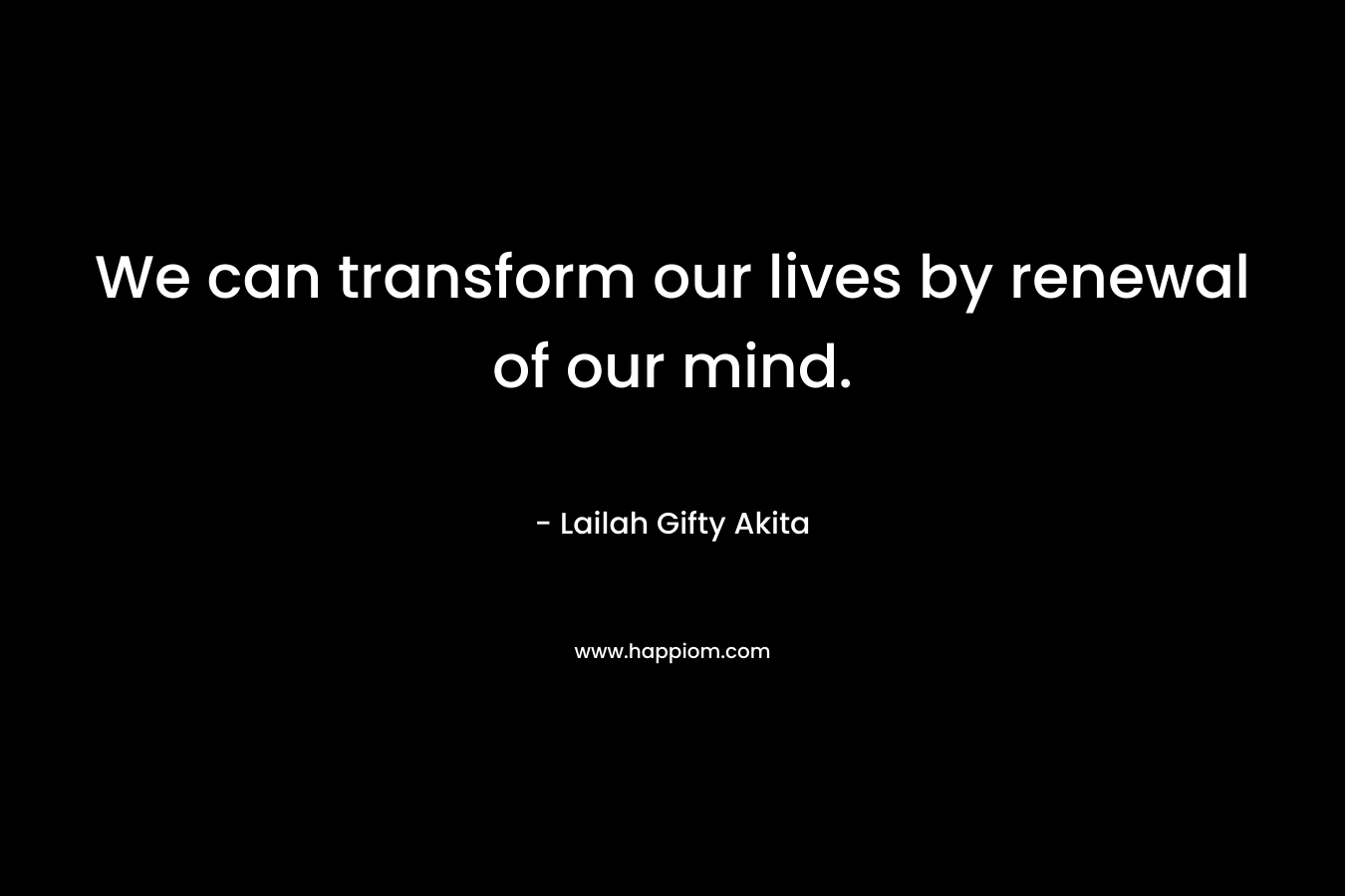 We can transform our lives by renewal of our mind.