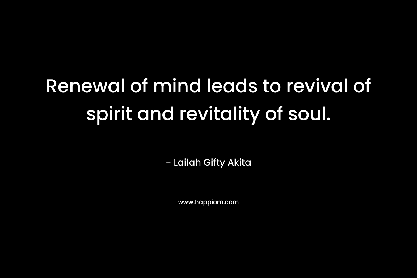 Renewal of mind leads to revival of spirit and revitality of soul.