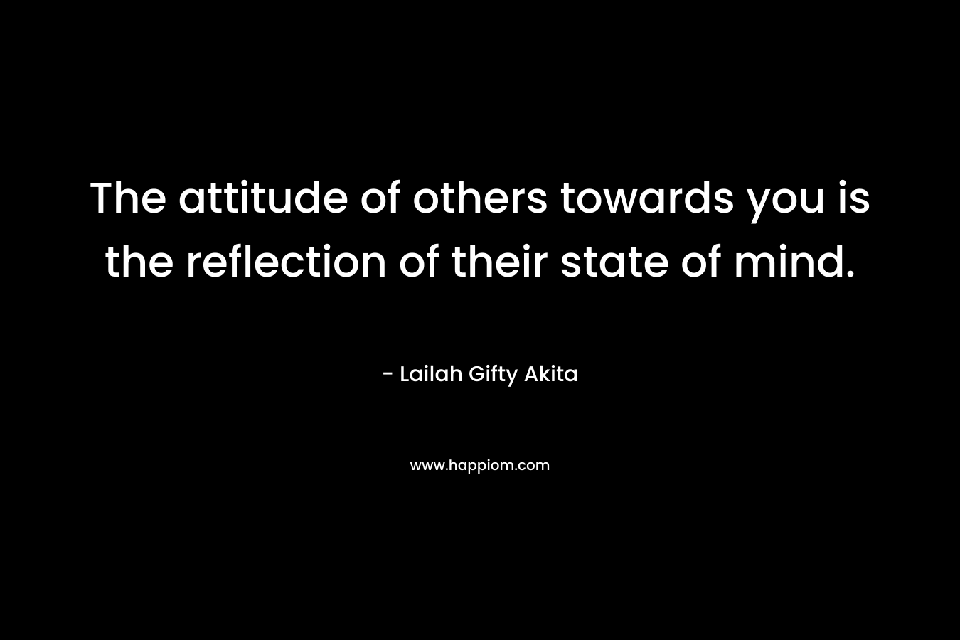 The attitude of others towards you is the reflection of their state of mind.