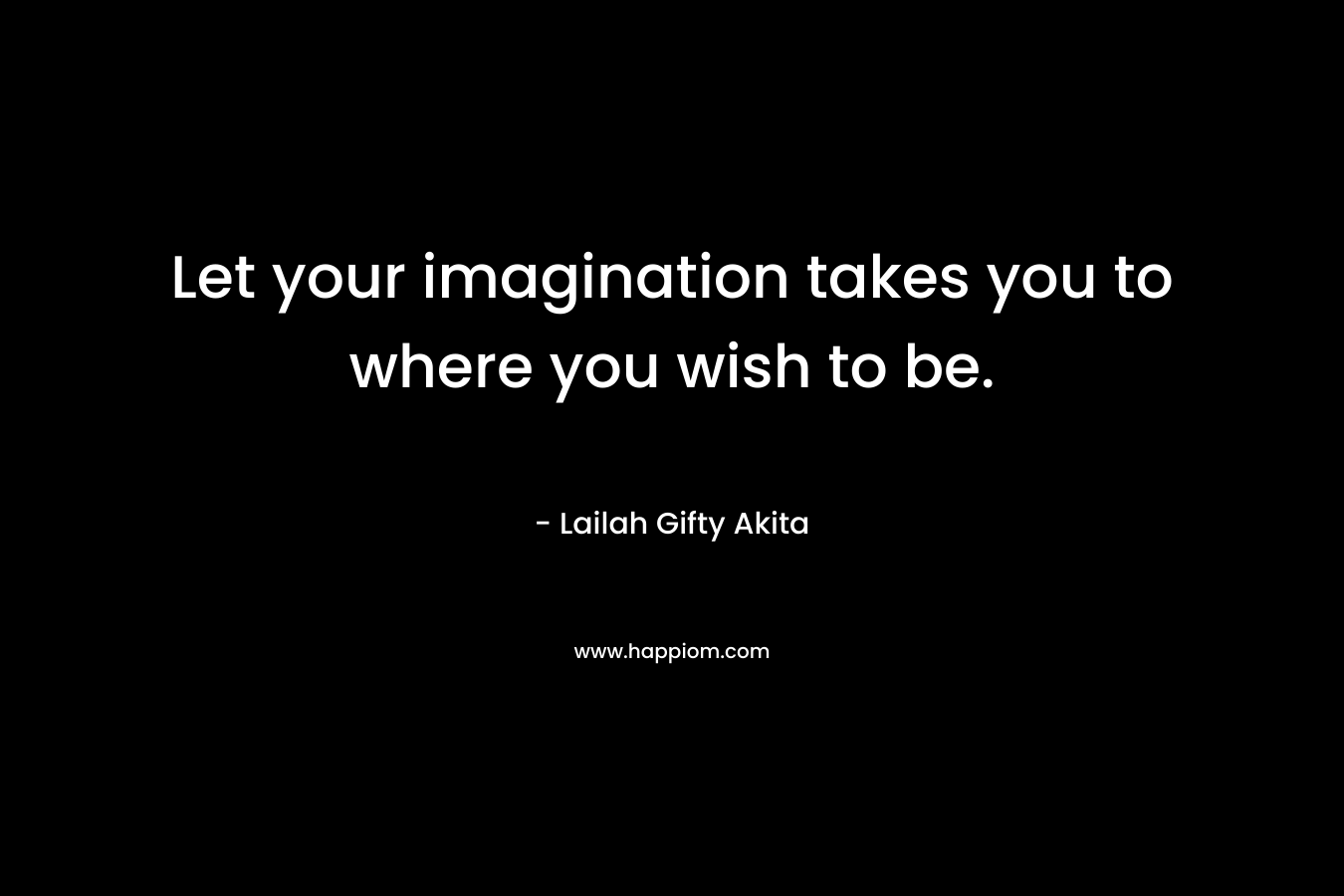 Let your imagination takes you to where you wish to be.