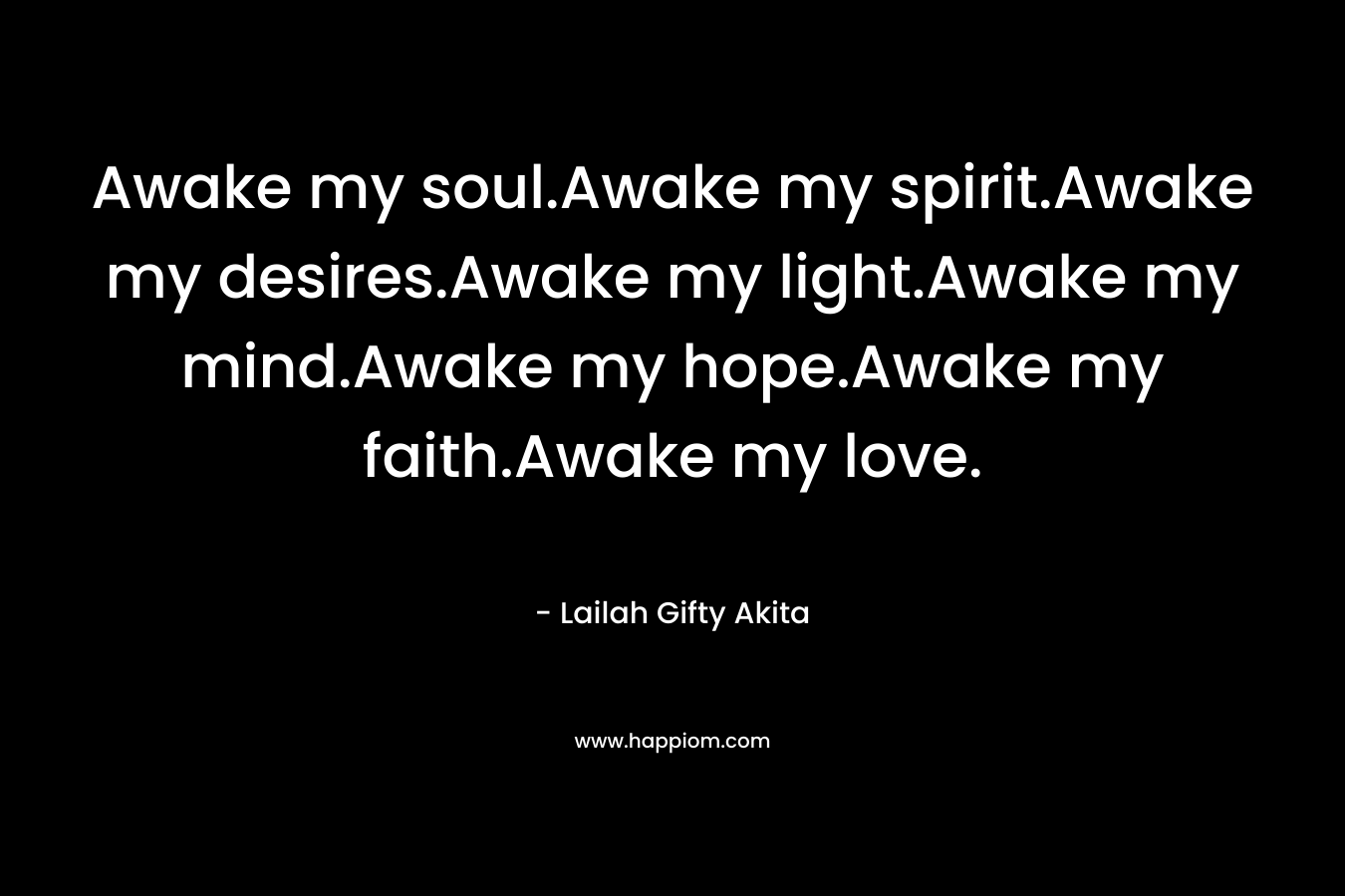 Awake my soul.Awake my spirit.Awake my desires.Awake my light.Awake my mind.Awake my hope.Awake my faith.Awake my love.