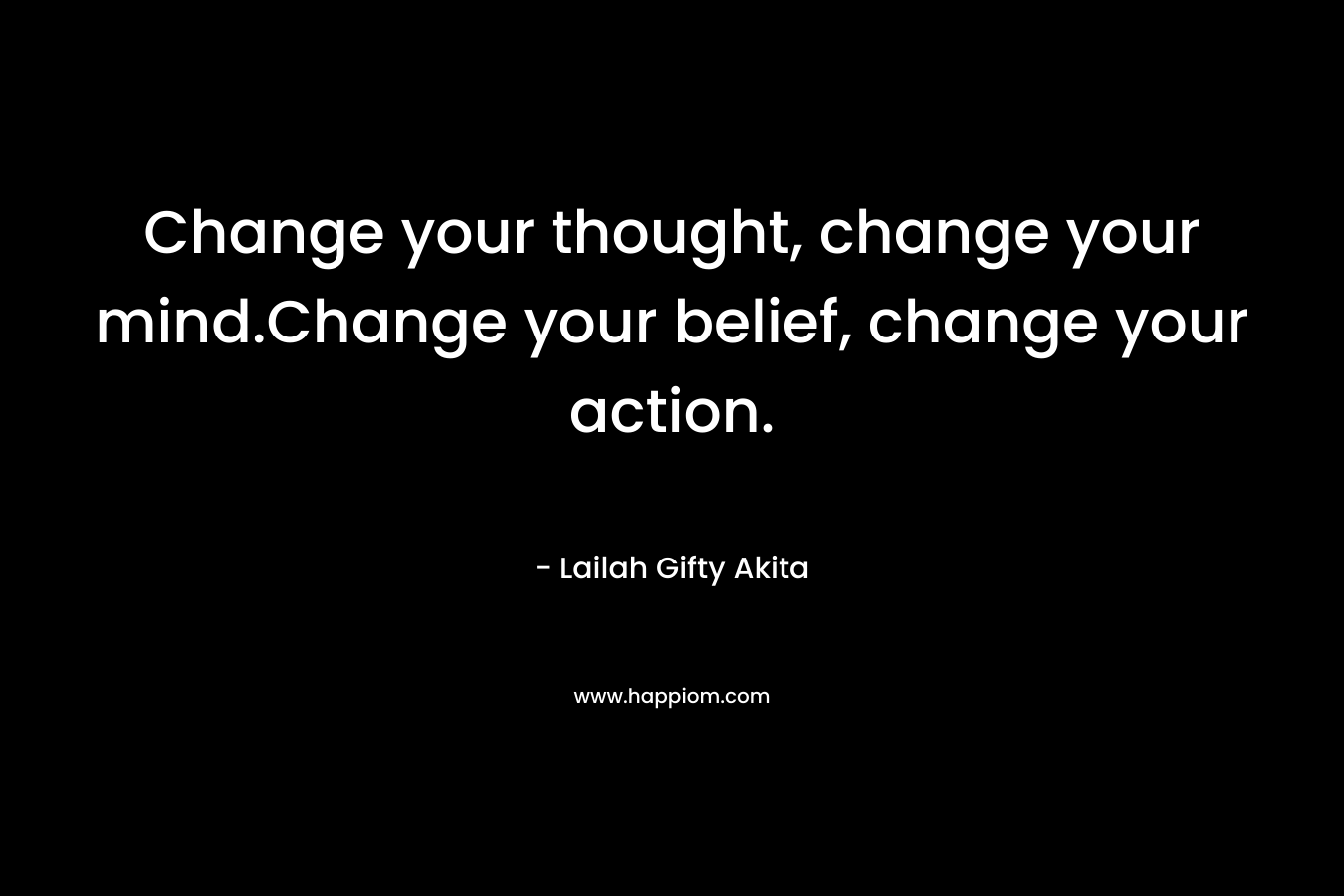 Change your thought, change your mind.Change your belief, change your action. – Lailah Gifty Akita