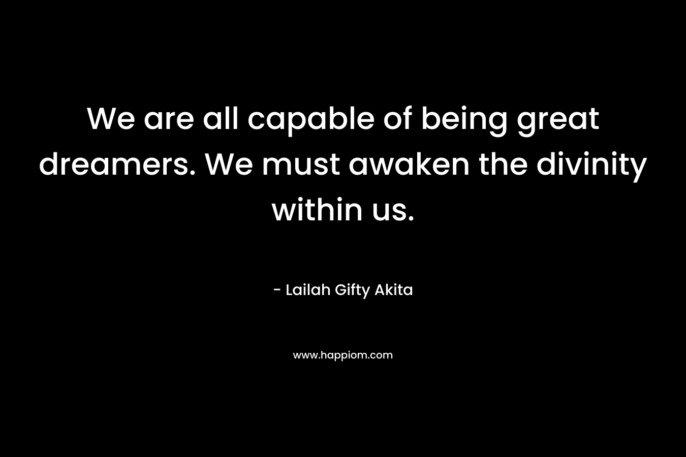 We are all capable of being great dreamers. We must awaken the divinity within us.