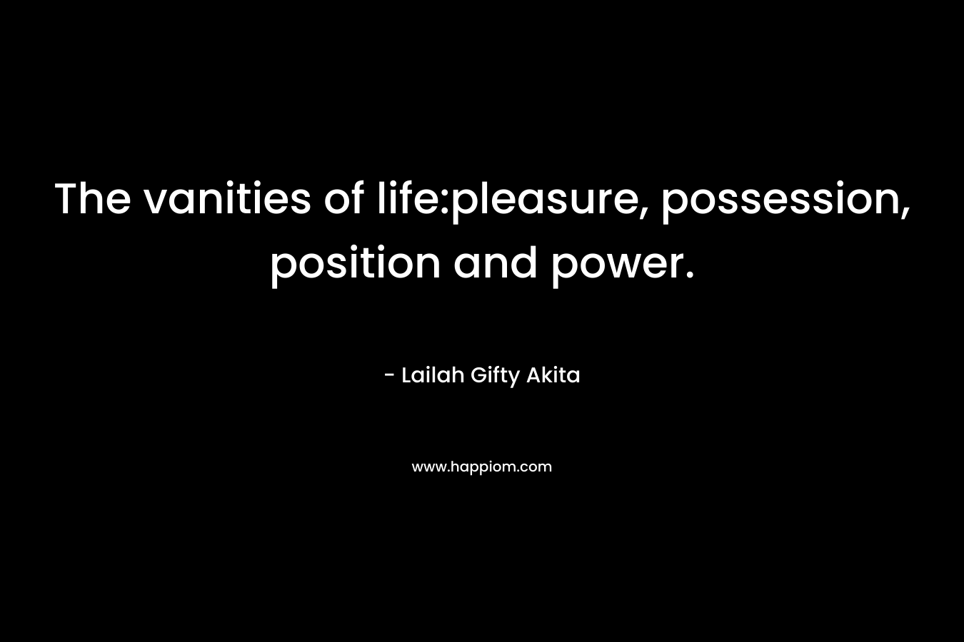 The vanities of life:pleasure, possession, position and power. – Lailah Gifty Akita