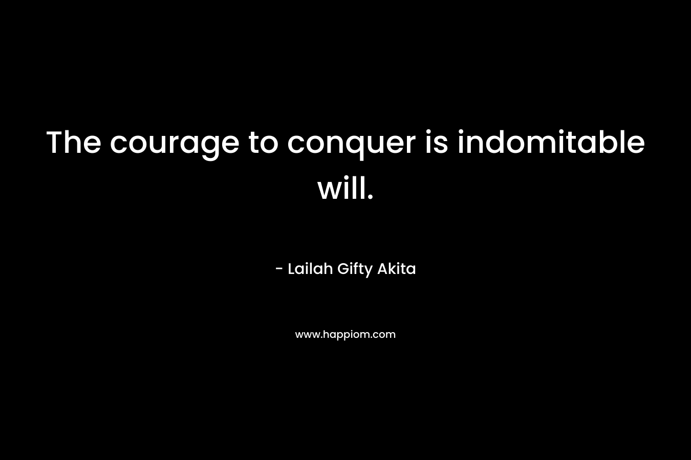 The courage to conquer is indomitable will.