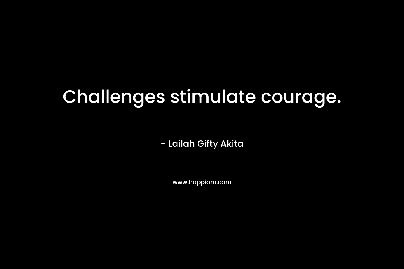 Challenges stimulate courage. – Lailah Gifty Akita