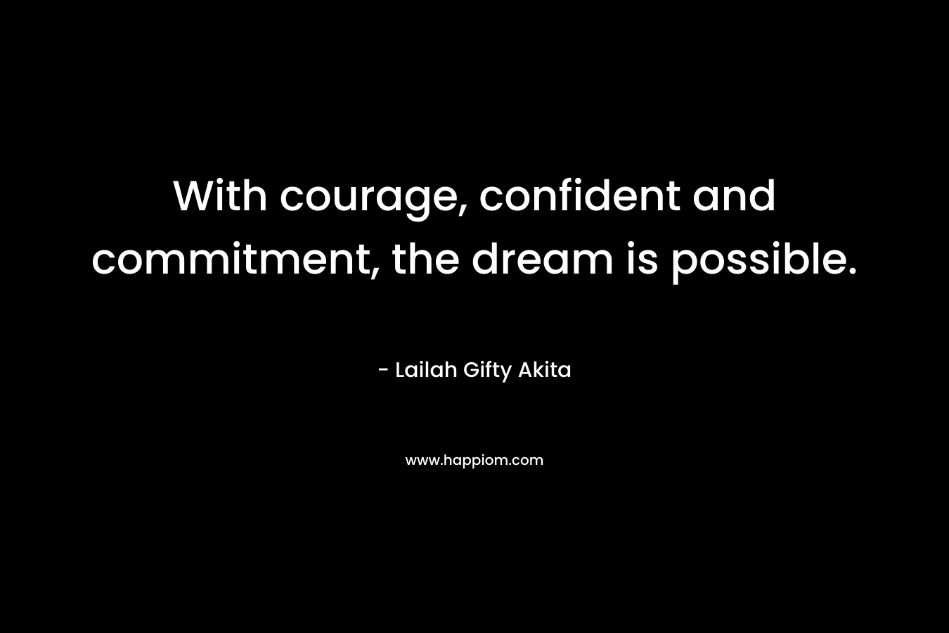 With courage, confident and commitment, the dream is possible.