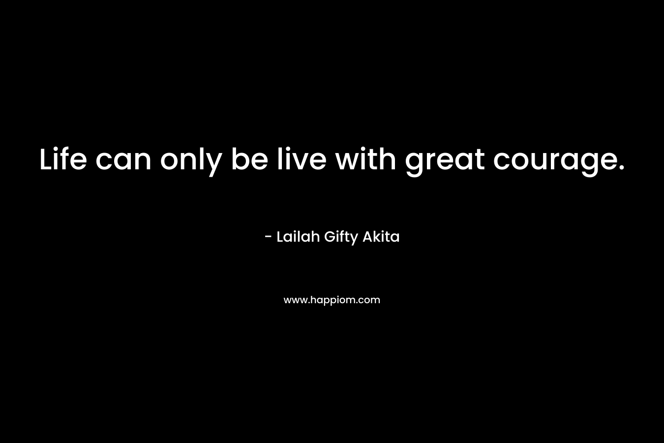 Life can only be live with great courage.
