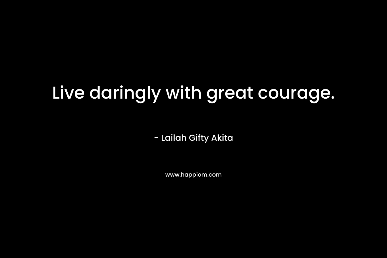 Live daringly with great courage.
