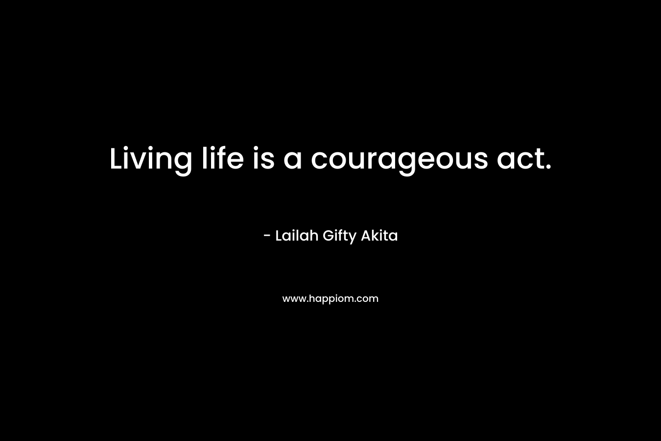 Living life is a courageous act.