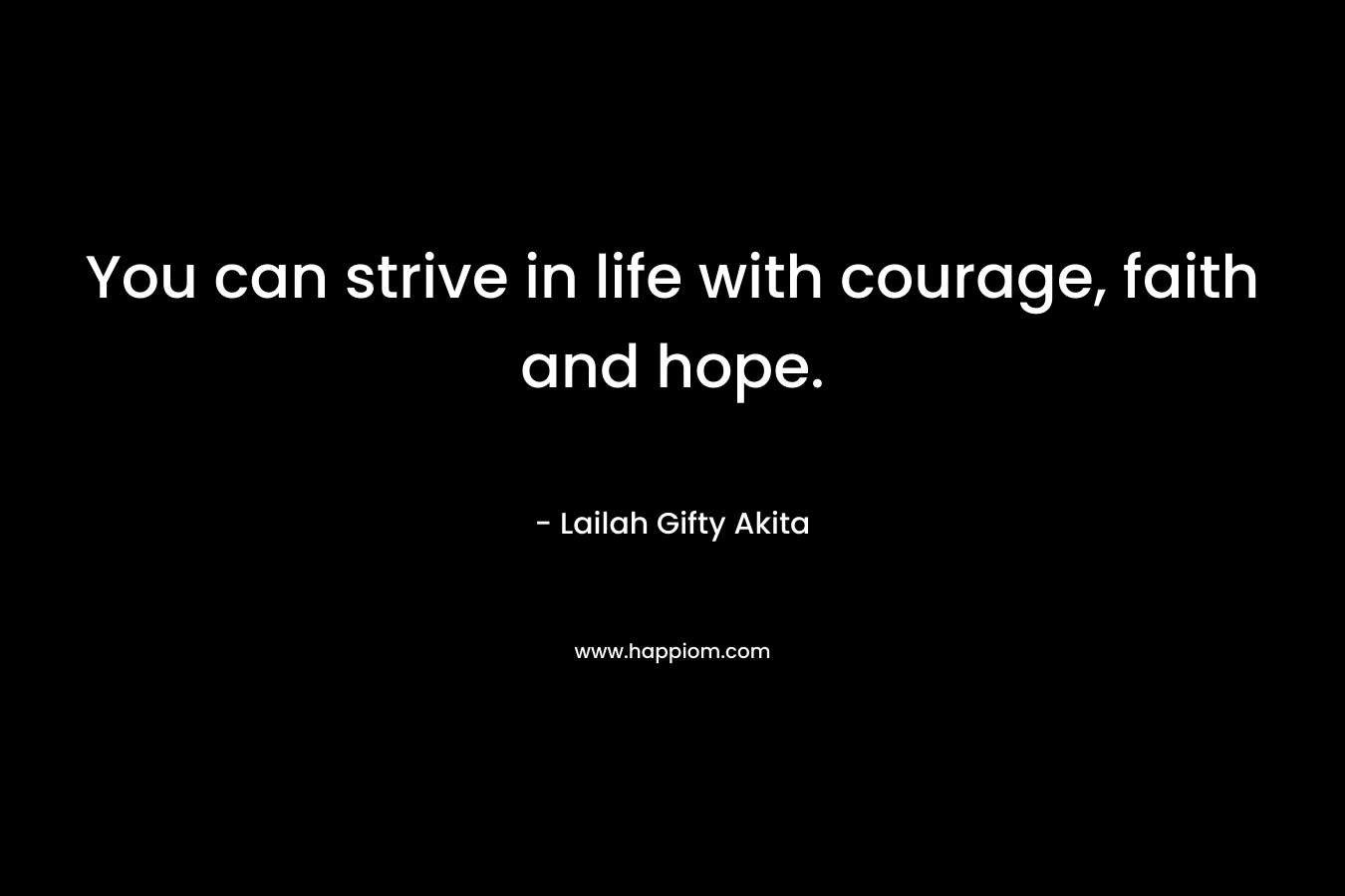 You can strive in life with courage, faith and hope.