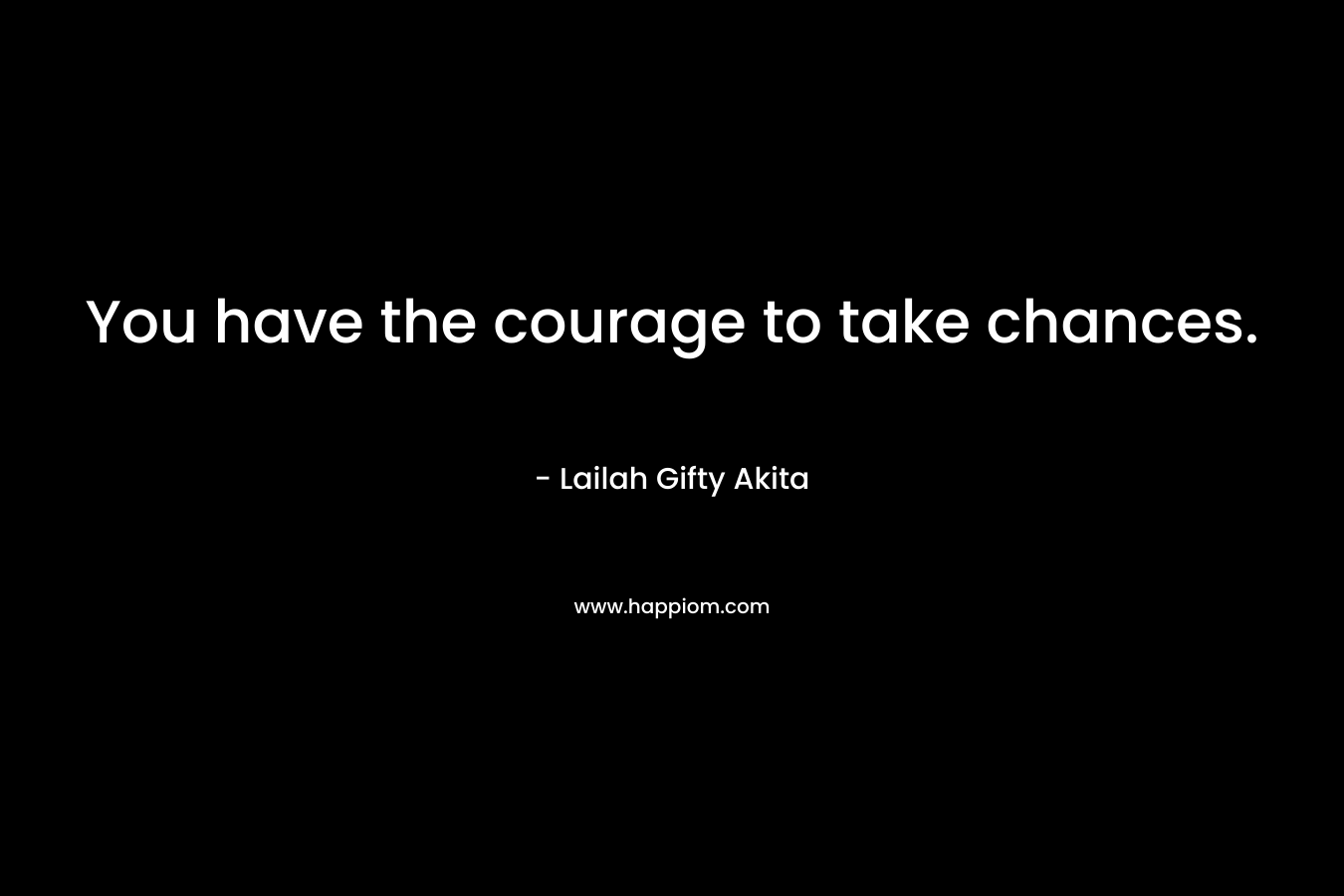 You have the courage to take chances.