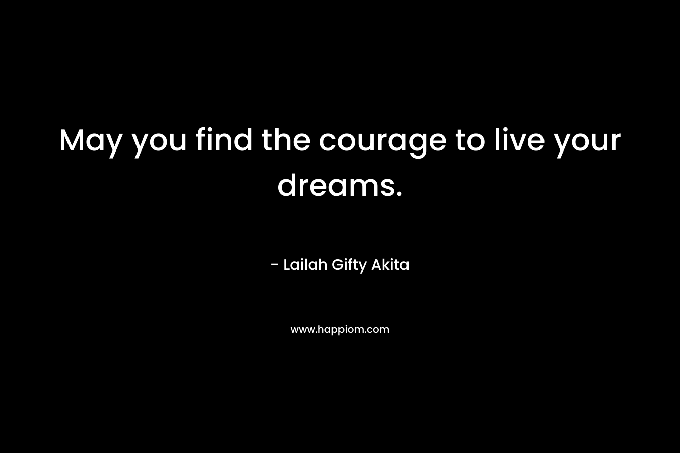 May you find the courage to live your dreams.