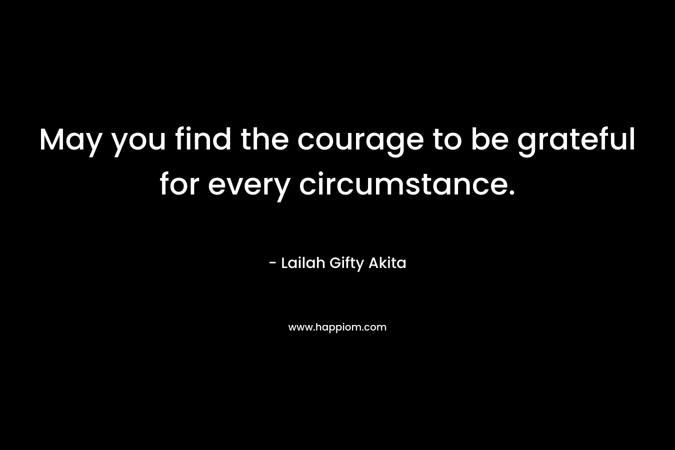 May you find the courage to be grateful for every circumstance.
