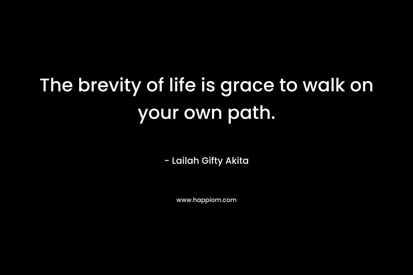The brevity of life is grace to walk on your own path.