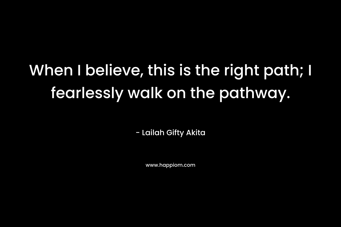 When I believe, this is the right path; I fearlessly walk on the pathway. – Lailah Gifty Akita