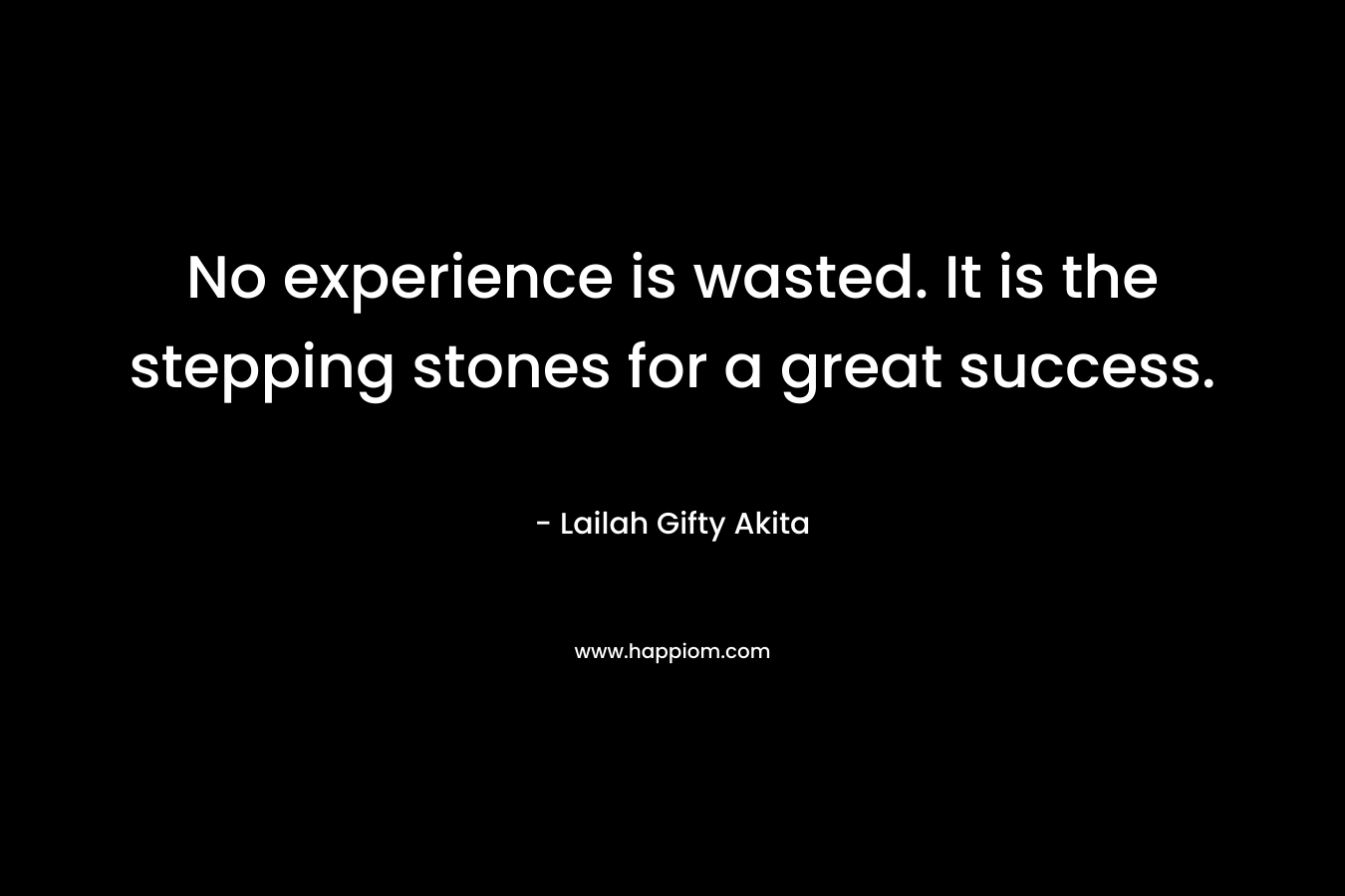No experience is wasted. It is the stepping stones for a great success.
