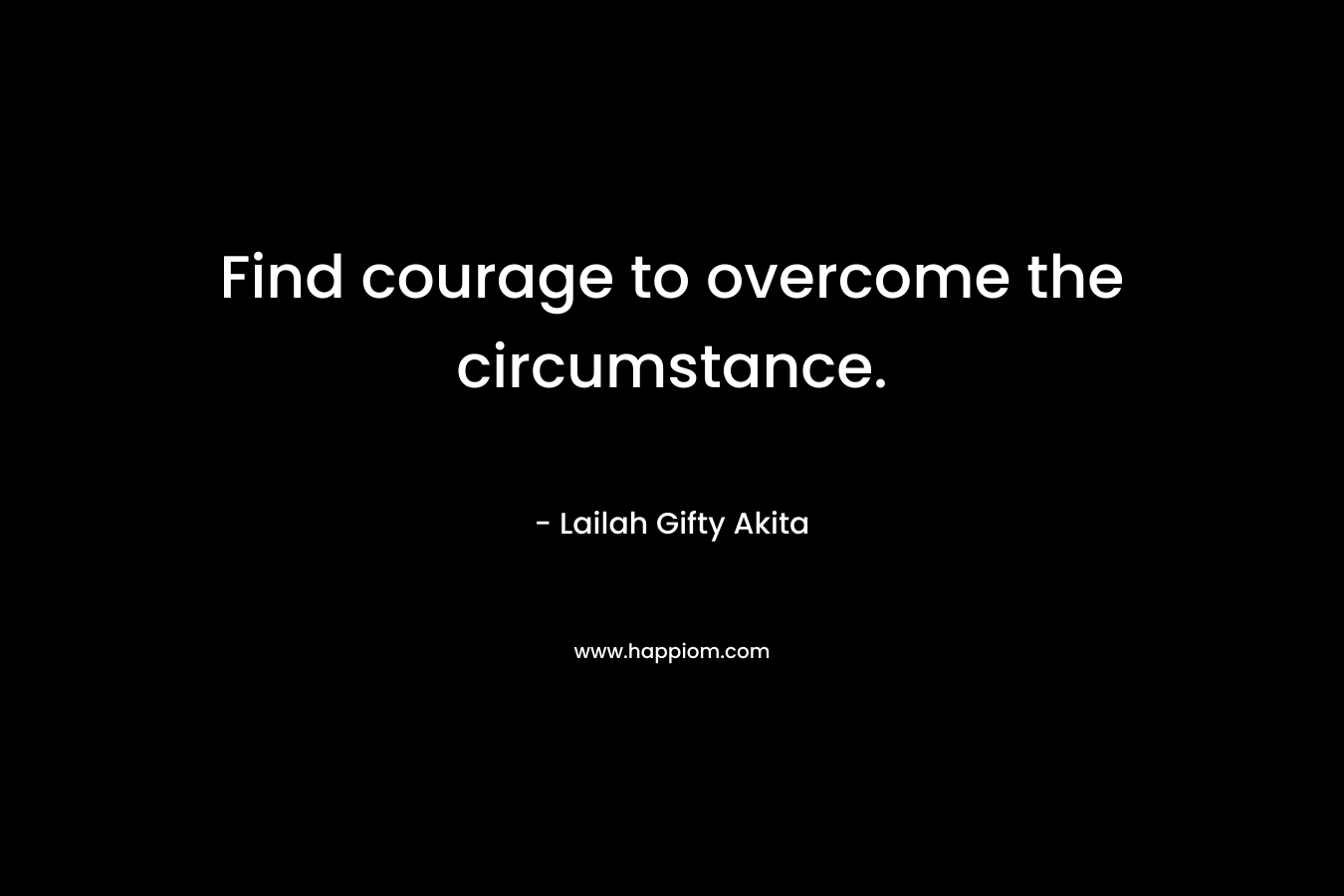 Find courage to overcome the circumstance.