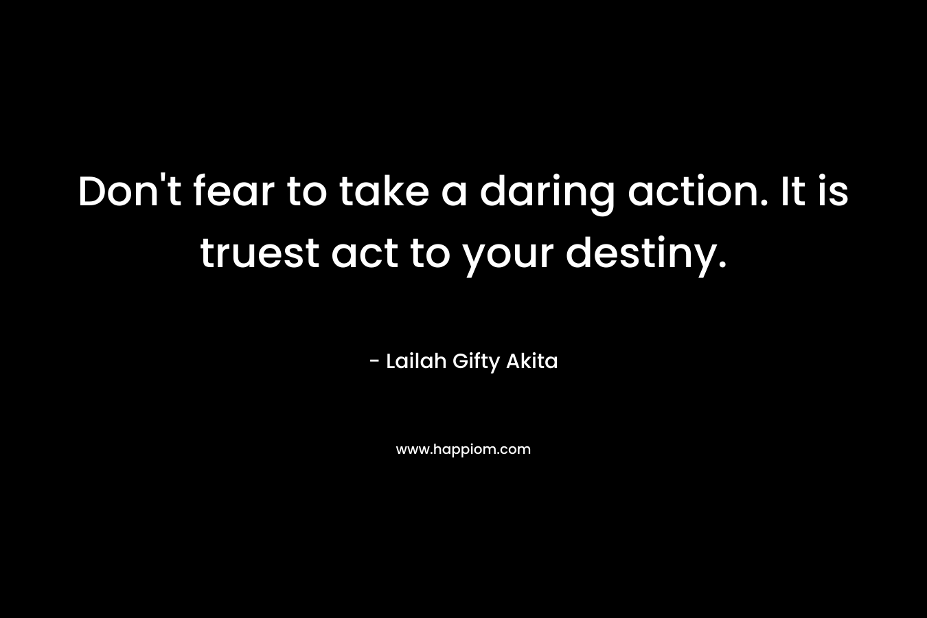 Don't fear to take a daring action. It is truest act to your destiny.