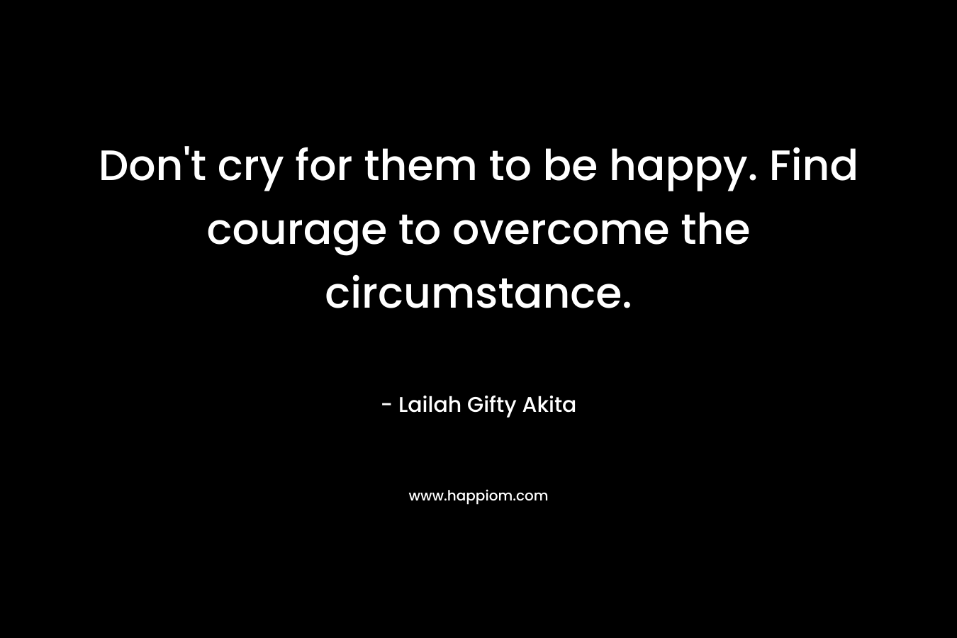 Don't cry for them to be happy. Find courage to overcome the circumstance.