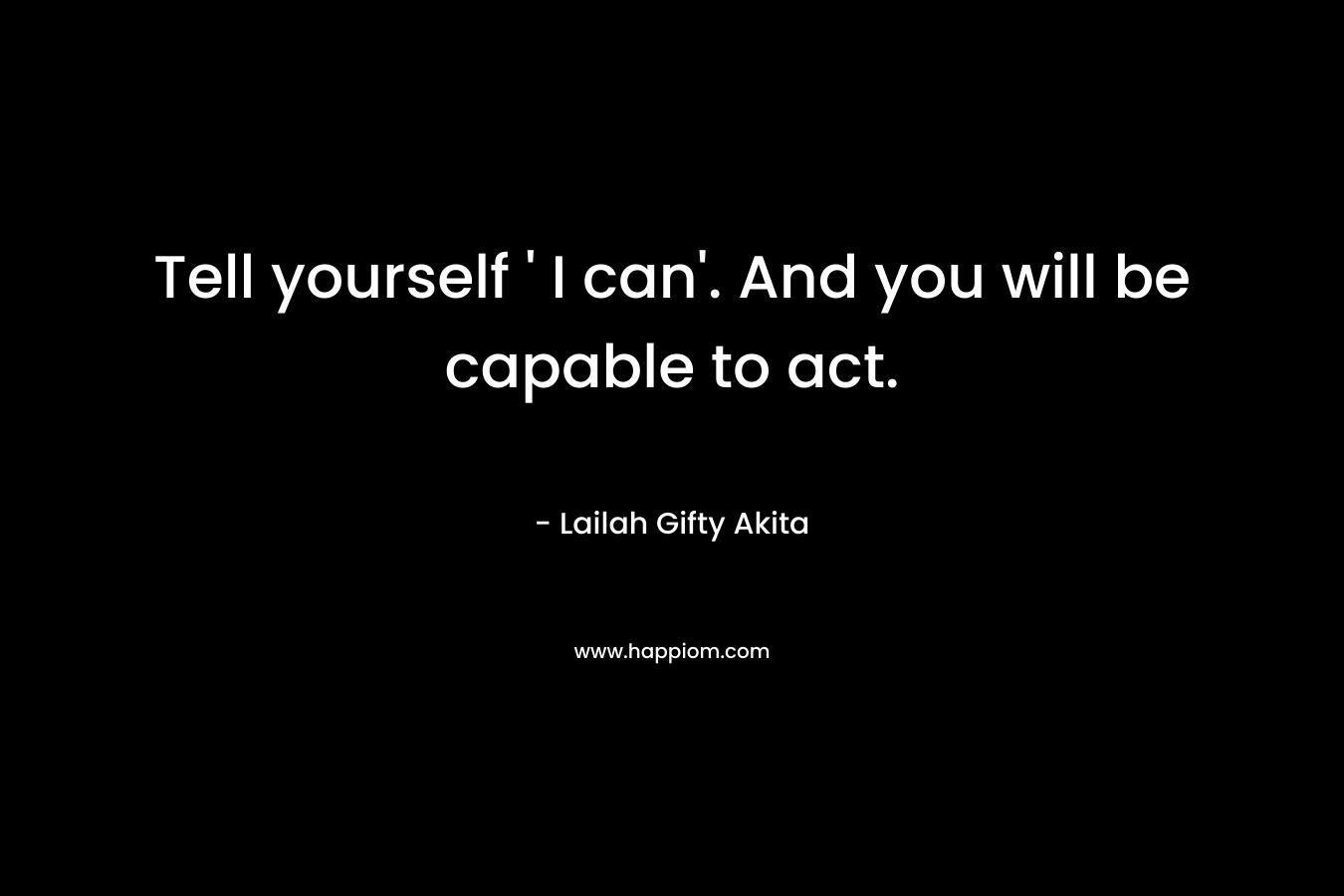 Tell yourself ' I can'. And you will be capable to act.