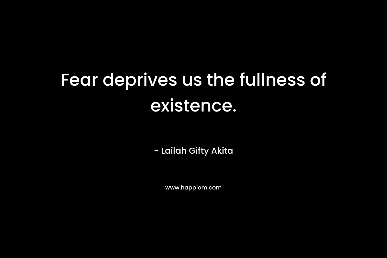 Fear deprives us the fullness of existence.
