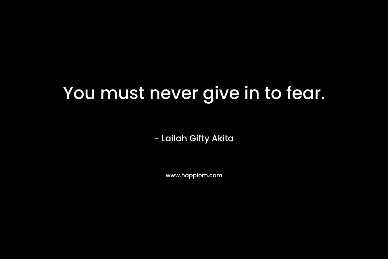 You must never give in to fear.