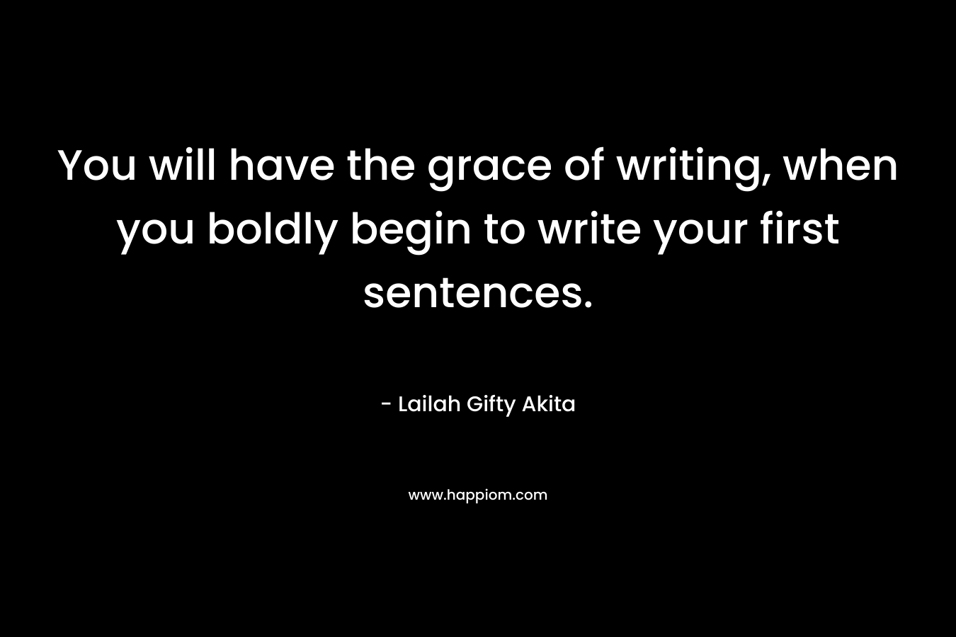 You will have the grace of writing, when you boldly begin to write your first sentences.