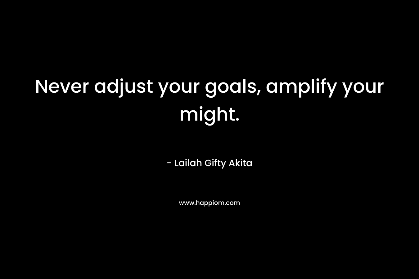 Never adjust your goals, amplify your might.