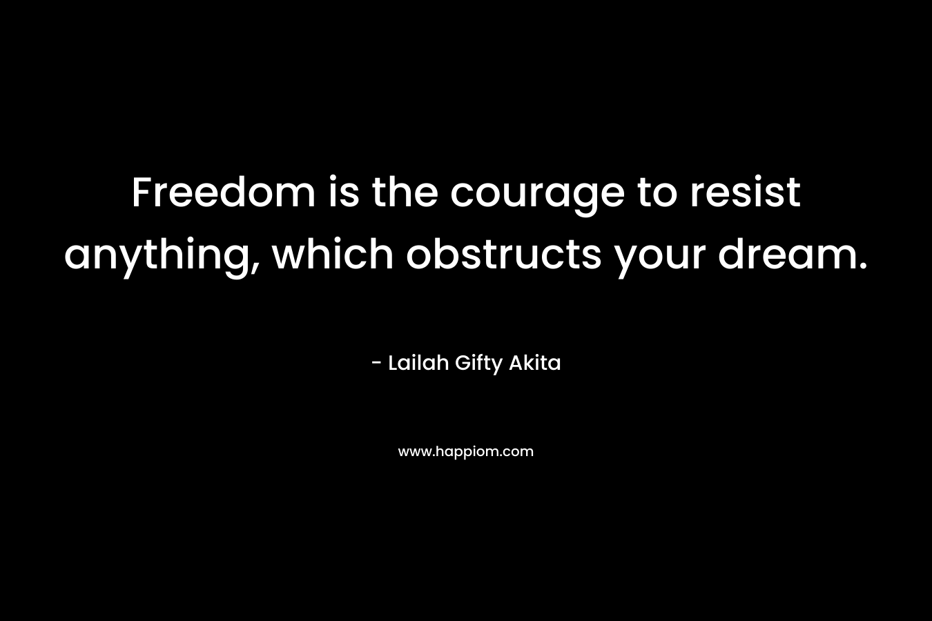 Freedom is the courage to resist anything, which obstructs your dream.