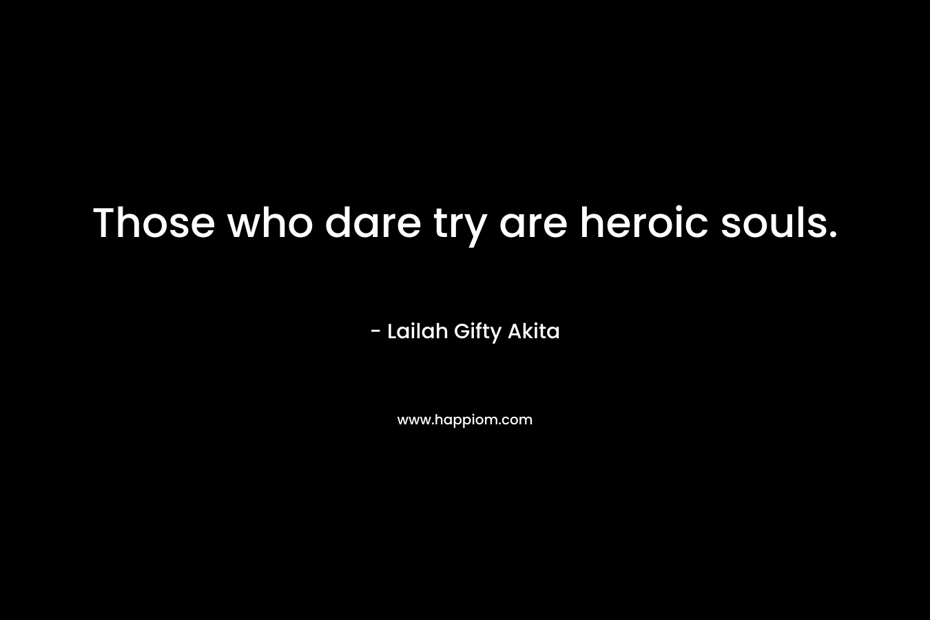 Those who dare try are heroic souls.