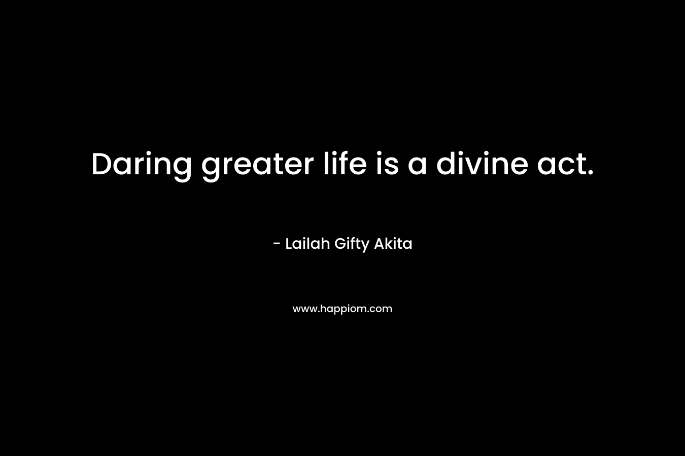 Daring greater life is a divine act.