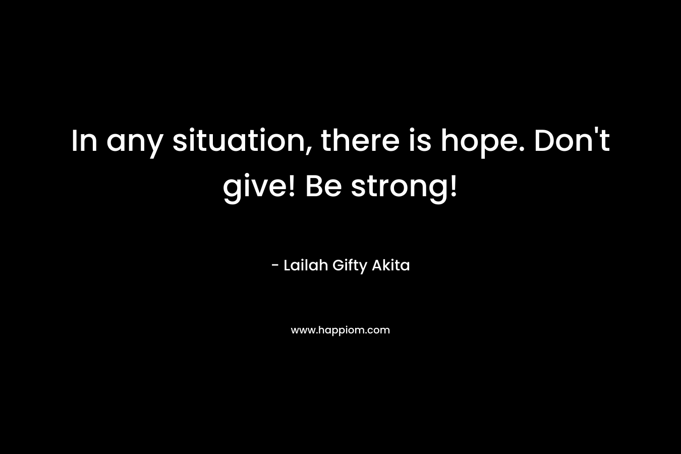 In any situation, there is hope. Don't give! Be strong!