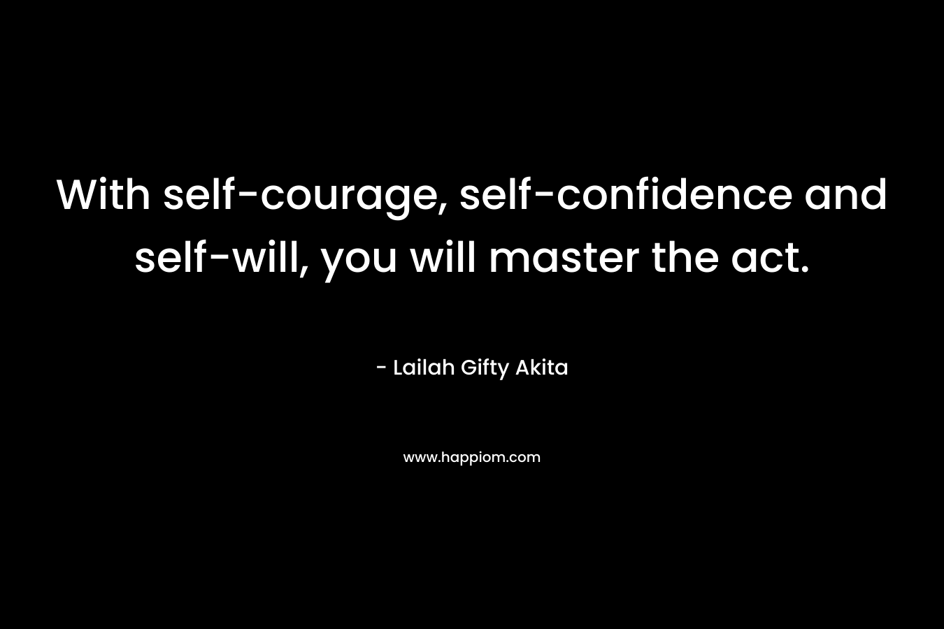 With self-courage, self-confidence and self-will, you will master the act.