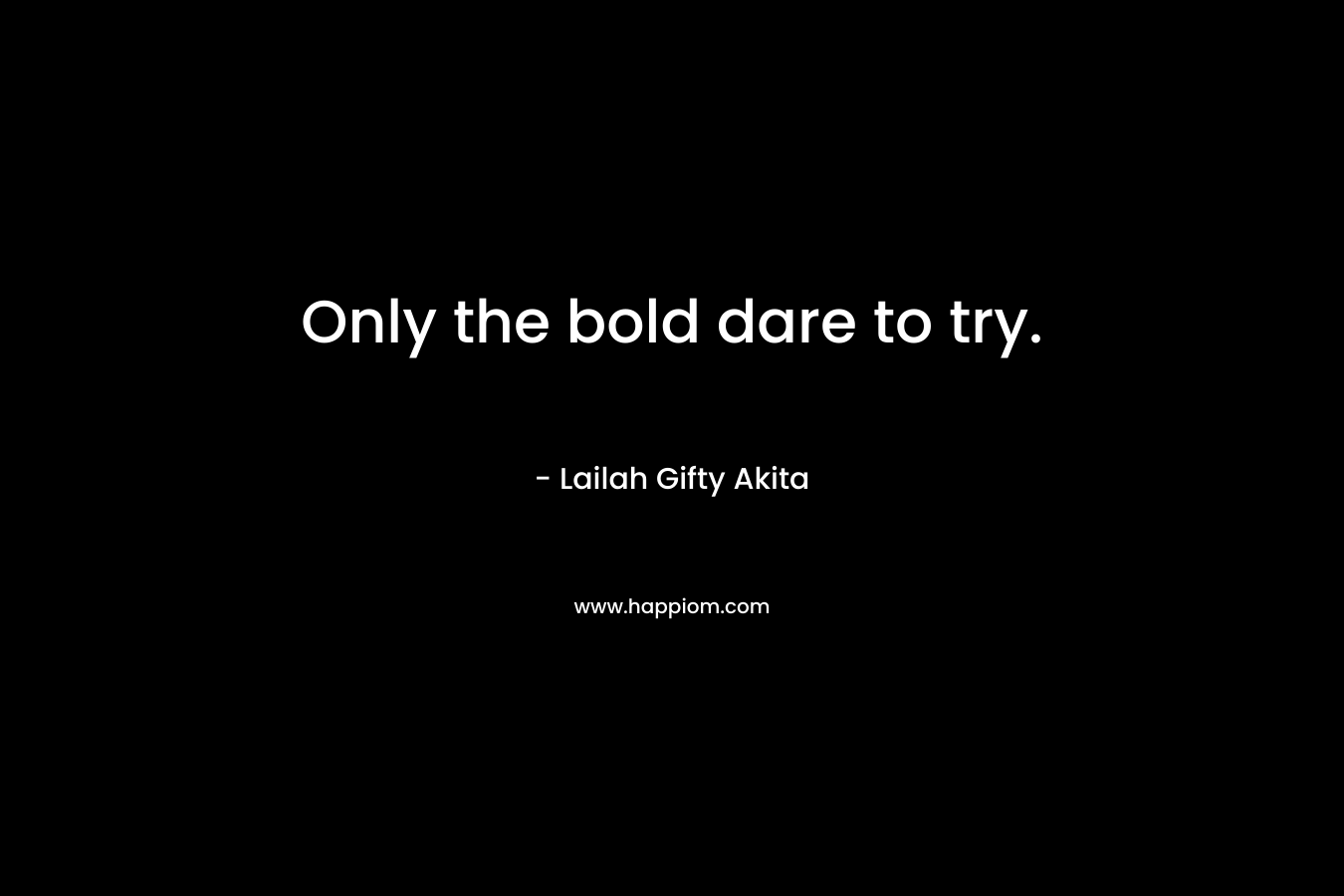 Only the bold dare to try.