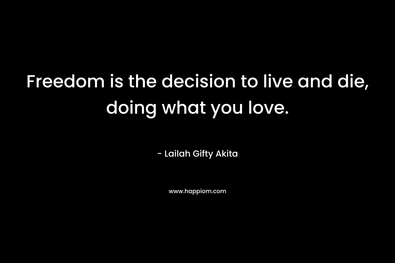 Freedom is the decision to live and die, doing what you love.
